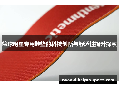 篮球明星专用鞋垫的科技创新与舒适性提升探索