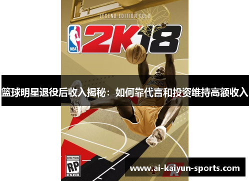 篮球明星退役后收入揭秘：如何靠代言和投资维持高额收入