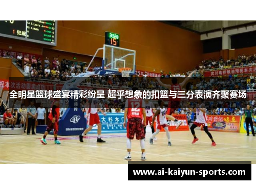 全明星篮球盛宴精彩纷呈 超乎想象的扣篮与三分表演齐聚赛场