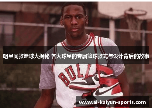 明星同款篮球大揭秘 各大球星的专属篮球款式与设计背后的故事