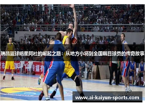瑞昌篮球明星阿杜的崛起之路：从地方小将到全国瞩目球员的传奇故事