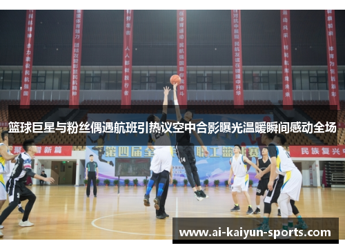 篮球巨星与粉丝偶遇航班引热议空中合影曝光温暖瞬间感动全场
