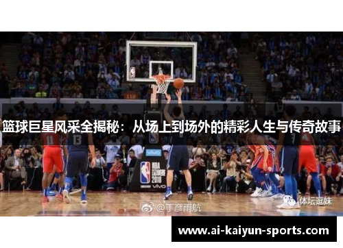 篮球巨星风采全揭秘：从场上到场外的精彩人生与传奇故事