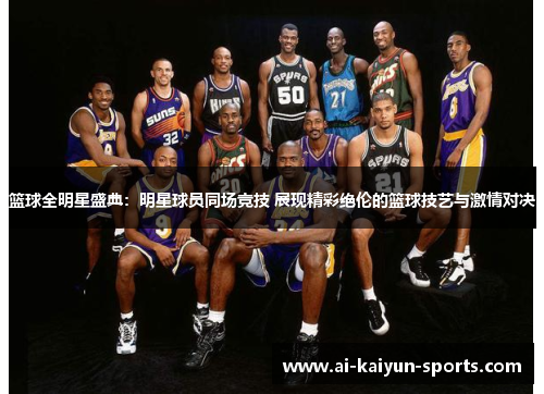 篮球全明星盛典：明星球员同场竞技 展现精彩绝伦的篮球技艺与激情对决