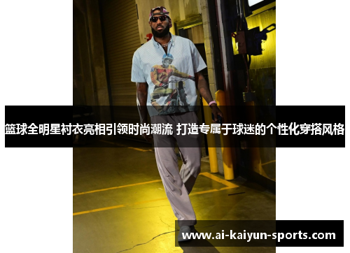 篮球全明星衬衣亮相引领时尚潮流 打造专属于球迷的个性化穿搭风格