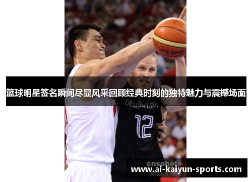 篮球明星签名瞬间尽显风采回顾经典时刻的独特魅力与震撼场面