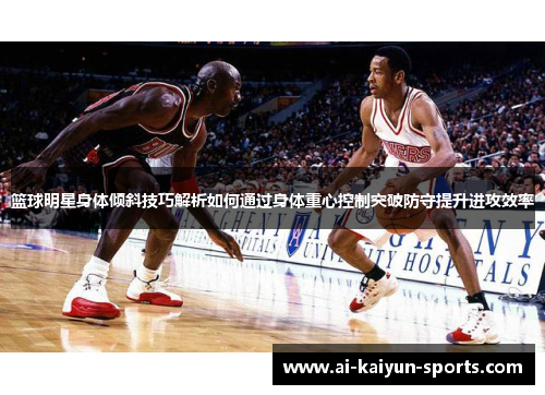 篮球明星身体倾斜技巧解析如何通过身体重心控制突破防守提升进攻效率