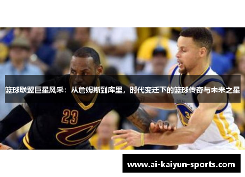 篮球联盟巨星风采：从詹姆斯到库里，时代变迁下的篮球传奇与未来之星