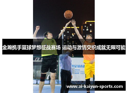 金瀚携手篮球梦想征战赛场 运动与激情交织成就无限可能
